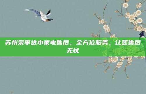 苏州荣事达小家电售后,全方位服务,让您售后无忧