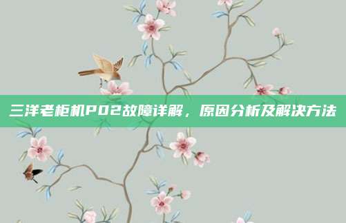 三洋老柜机P02故障详解，原因分析及解决方法