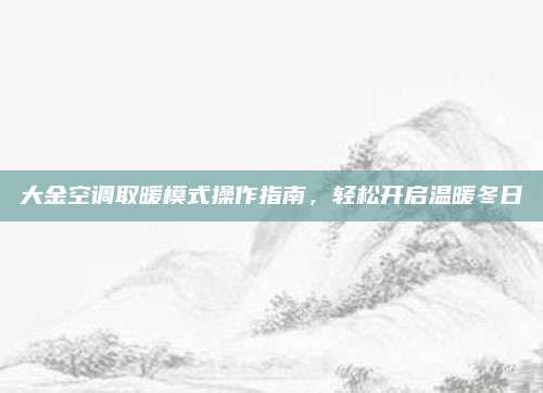 大金空调取暖模式操作指南，轻松开启温暖冬日