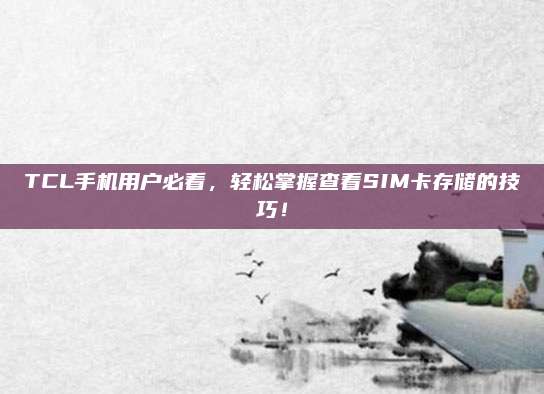 TCL手机用户必看，轻松掌握查看SIM卡存储的技巧！