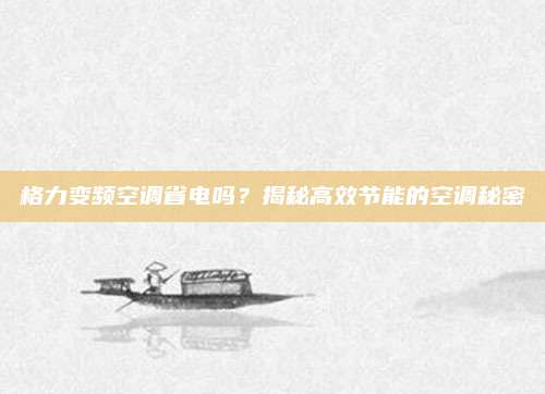 格力变频空调省电吗?揭秘高效节能的空调秘密