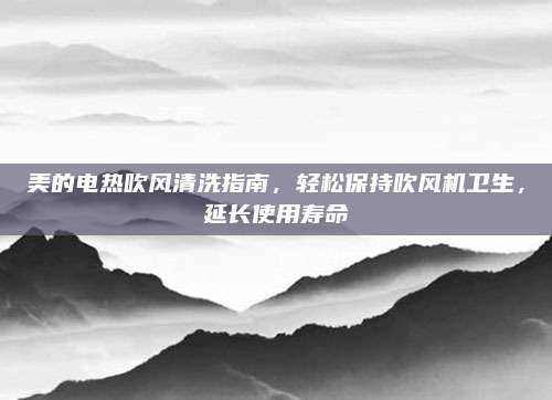 美的电热吹风清洗指南，轻松保持吹风机卫生，延长使用寿命