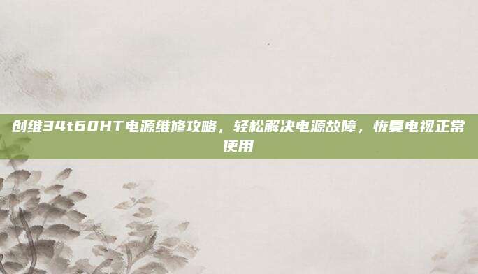 创维34t60HT电源维修攻略，轻松解决电源故障，恢复电视正常使用