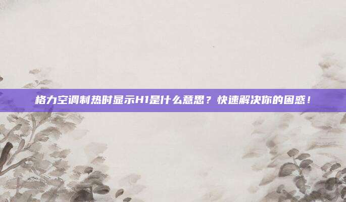格力空调制热时显示H1是什么意思?快速解决你的困惑!