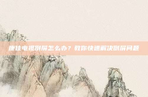 康佳电视倒屏怎么办?教你快速解决倒屏问题