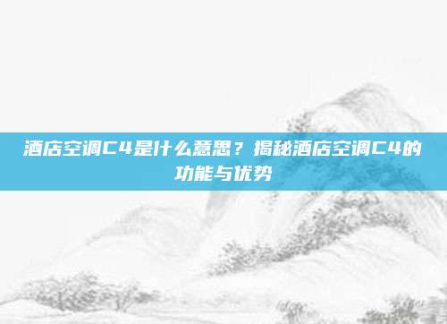 酒店空调C4是什么意思?揭秘酒店空调C4的功能与优势