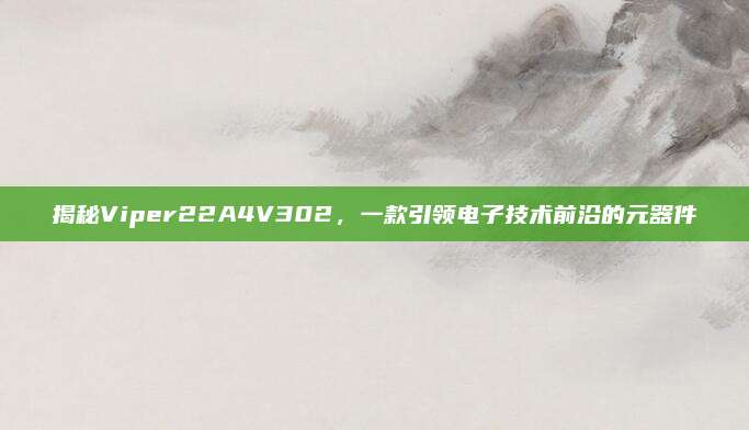 揭秘Viper22A4V302,一款引领电子技术前沿的元器件
