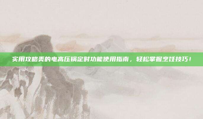 实用攻略美的电高压锅定时功能使用指南，轻松掌握烹饪技巧！