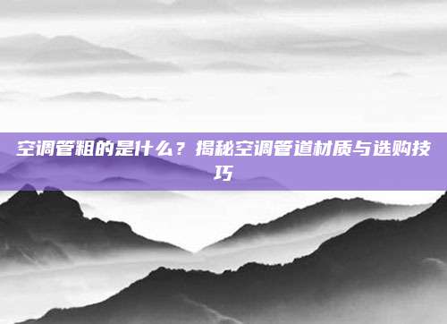 空调管粗的是什么?揭秘空调管道材质与选购技巧