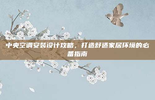 中央空调安装设计攻略,打造舒适家居环境的必备指南