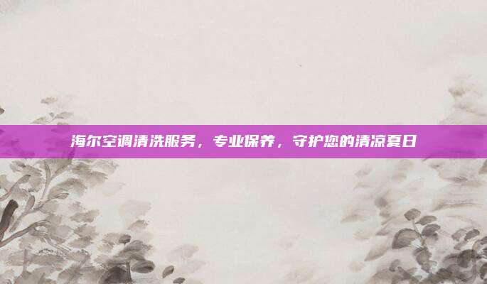 海尔空调清洗服务,专业保养,守护您的清凉夏日