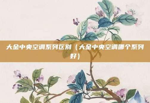 大金中央空调系列区别(大金中央空调哪个系列好)