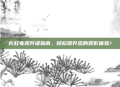 长虹电视升级指南，轻松提升您的观影体验！