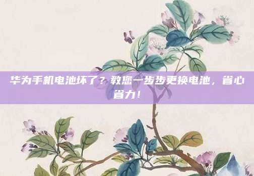 华为手机电池坏了？教您一步步更换电池，省心省力！