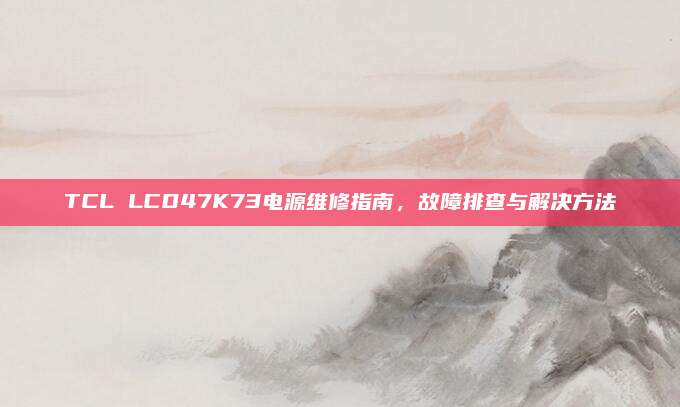 TCL LCD47K73电源维修指南，故障排查与解决方法