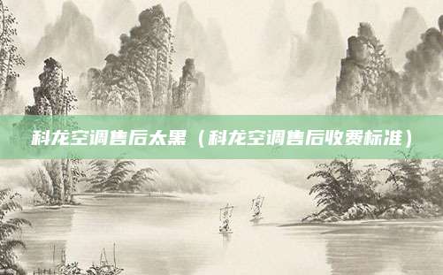 科龙空调售后太黑(科龙空调售后收费标准)