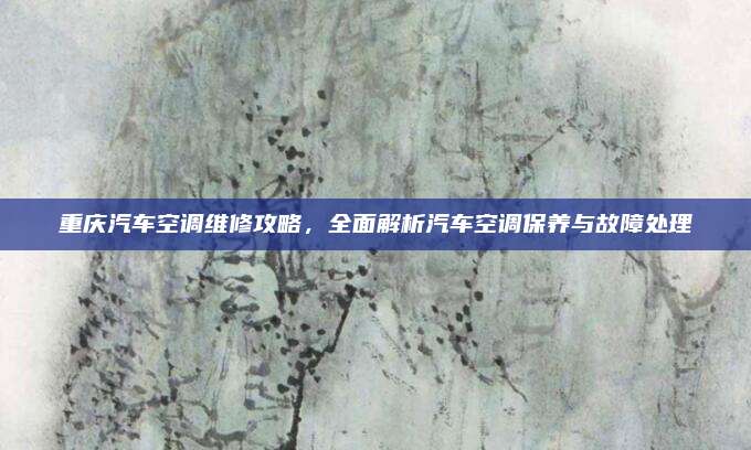 重庆汽车空调维修攻略，全面解析汽车空调保养与故障处理
