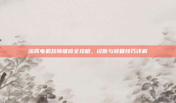 滚筒电机故障维修全攻略,诊断与修复技巧详解