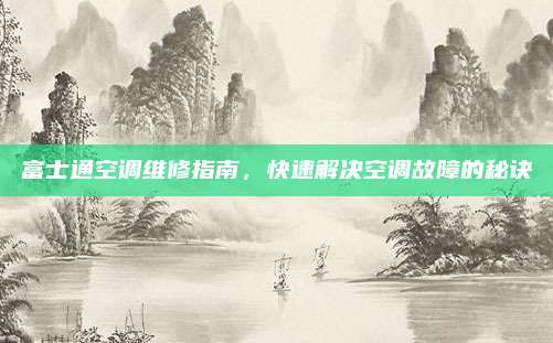 富士通空调维修指南，快速解决空调故障的秘诀