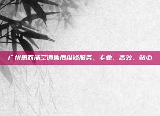 广州惠而浦空调售后维修服务，专业、高效、贴心