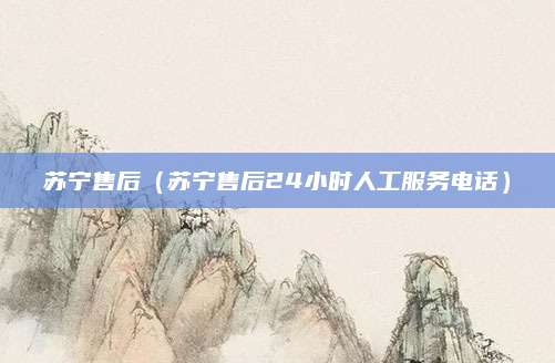 苏宁售后(苏宁售后24小时人工服务电话)