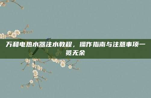 万和电热水器注水教程,操作指南与注意事项一览无余