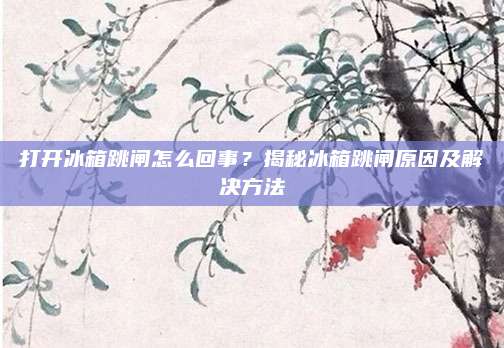 打开冰箱跳闸怎么回事？揭秘冰箱跳闸原因及解决方法