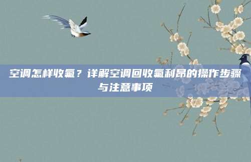 空调怎样收氟?详解空调回收氟利昂的操作步骤与注意事项