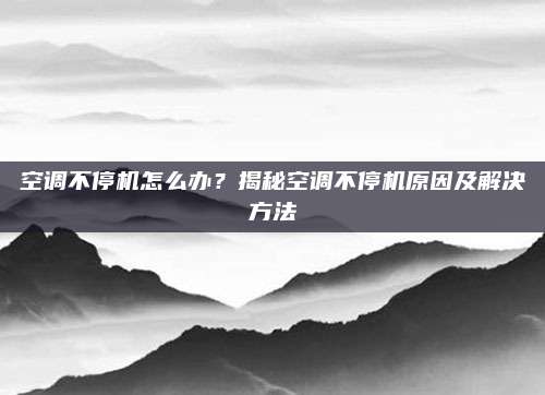 空调不停机怎么办?揭秘空调不停机原因及解决方法