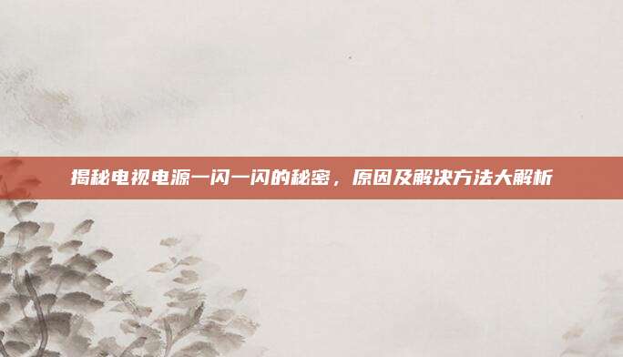 揭秘电视电源一闪一闪的秘密,原因及解决方法大解析