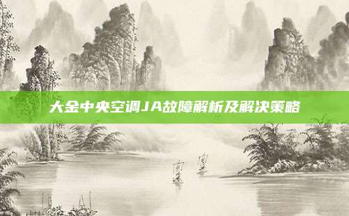 大金中央空调JA故障解析及解决策略