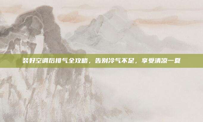 装好空调后排气全攻略,告别冷气不足,享受清凉一夏