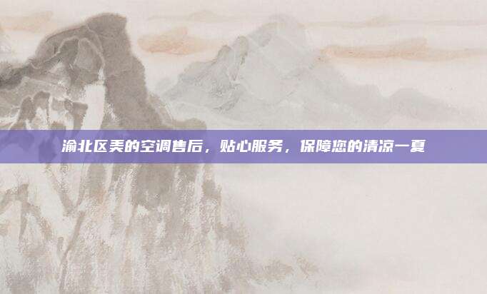 渝北区美的空调售后,贴心服务,保障您的清凉一夏