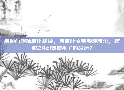 揭秘自媒体写作秘诀,如何让文章脱颖而出,摆脱24c16都不了的命运?