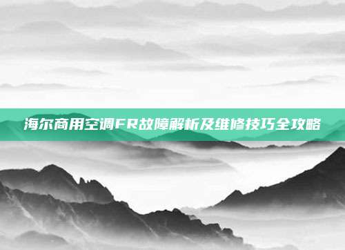 海尔商用空调FR故障解析及维修技巧全攻略