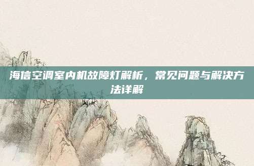 海信空调室内机故障灯解析,常见问题与解决方法详解