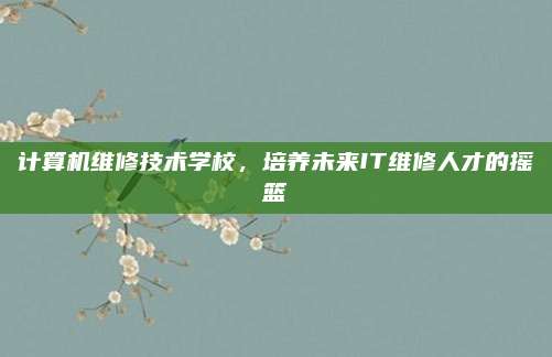 计算机维修技术学校,培养未来IT维修人才的摇篮