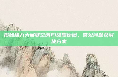 揭秘格力大多联空调E1故障原因，常见问题及解决方案