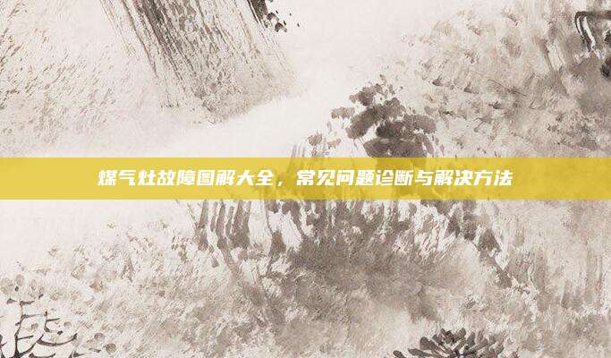 煤气灶故障图解大全,常见问题诊断与解决方法