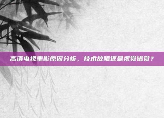 高清电视重影原因分析，技术故障还是视觉错觉？