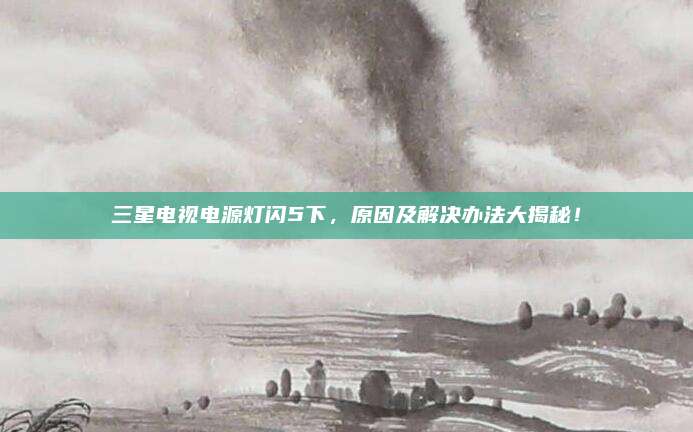 三星电视电源灯闪5下,原因及解决办法大揭秘!