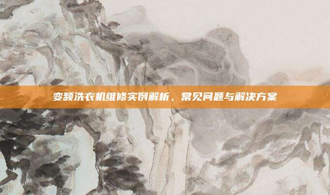 变频洗衣机维修实例解析,常见问题与解决方案