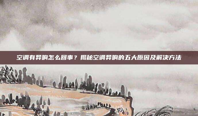 空调有异响怎么回事?揭秘空调异响的五大原因及解决方法