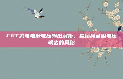 CRT彩电电源电压输出解析,揭秘其多组电压输出的奥秘