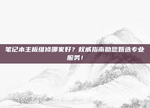 笔记本主板维修哪家好?权威指南助您甄选专业服务!