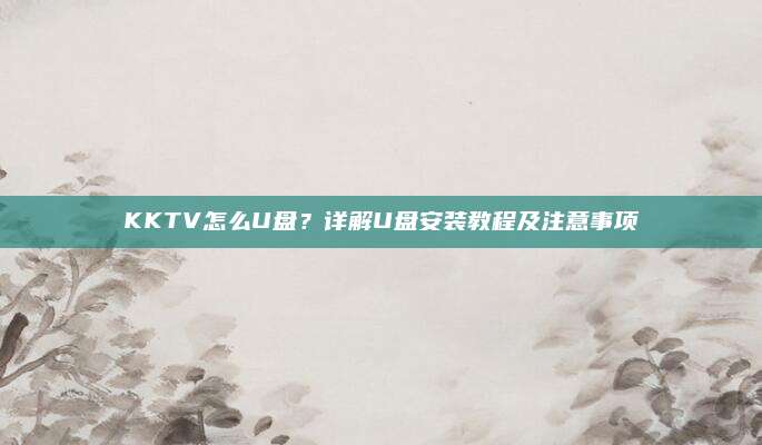 KKTV怎么U盘?详解U盘安装教程及注意事项