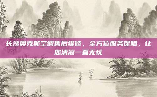 长沙奥克斯空调售后维修，全方位服务保障，让您清凉一夏无忧