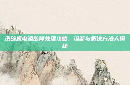 洗碗机电源故障处理攻略，诊断与解决方法大揭秘