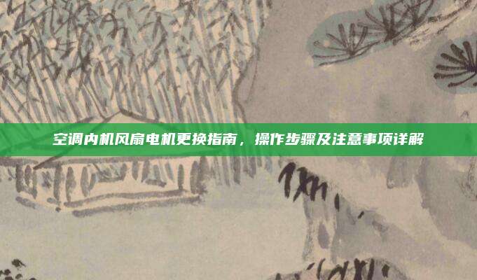 空调内机风扇电机更换指南,操作步骤及注意事项详解