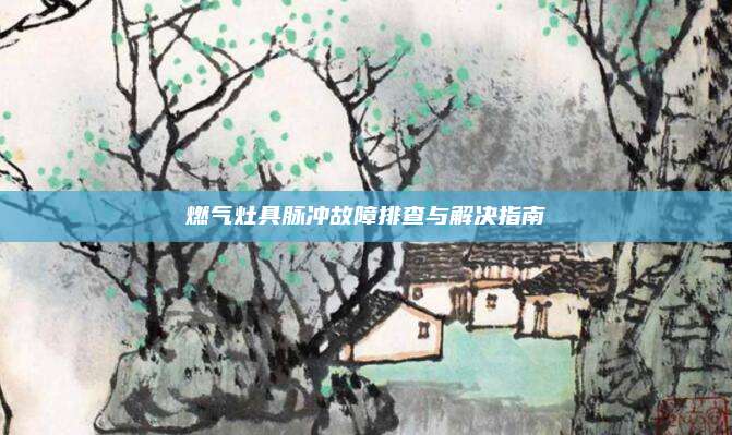 燃气灶具脉冲故障排查与解决指南